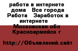 работа в интернете, дома - Все города Работа » Заработок в интернете   . Московская обл.,Красноармейск г.